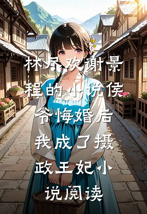林尽欢谢景程的小说侯爷悔婚后，我成了摄政王妃小说阅读