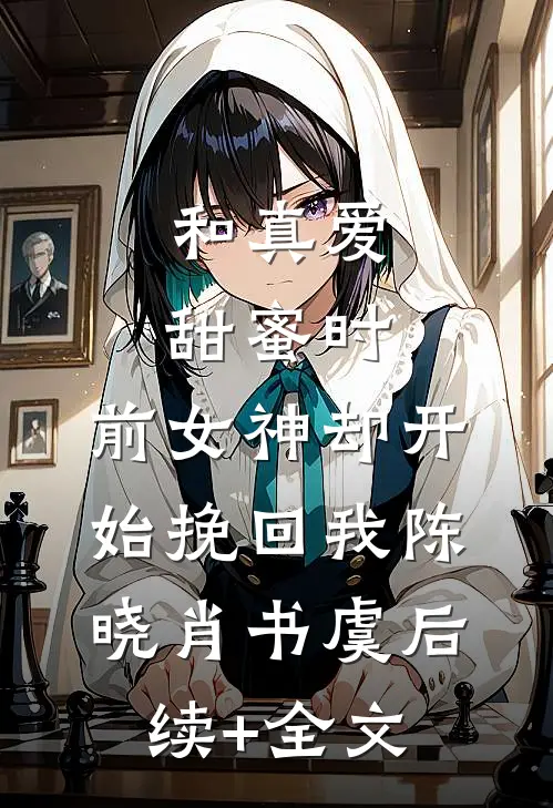 和真爱甜蜜时，前女神却开始挽回我陈晓肖书虞后续+全文