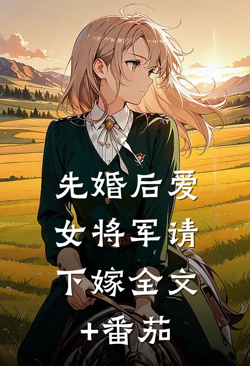 先婚后爱，女将军请下嫁全文+番茄