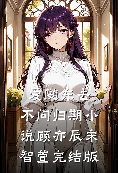 爱随东去，不问归期小说顾亦辰宋智萱完结版