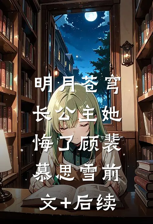 明月苍穹，长公主她悔了顾裴慕思雪前文+后续