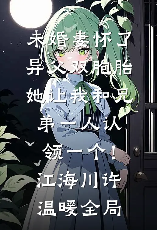 未婚妻怀了异父双胞胎，她让我和兄弟一人认领一个！江海川许温暖全局