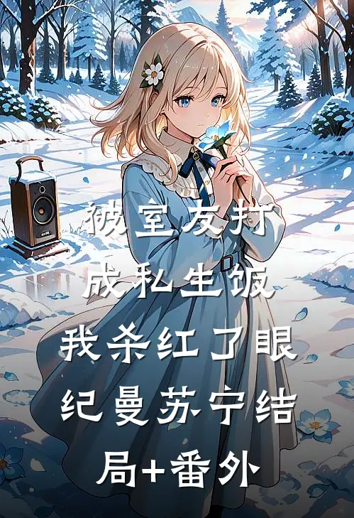 被室友打成私生饭，我杀红了眼纪曼苏宁结局+番外