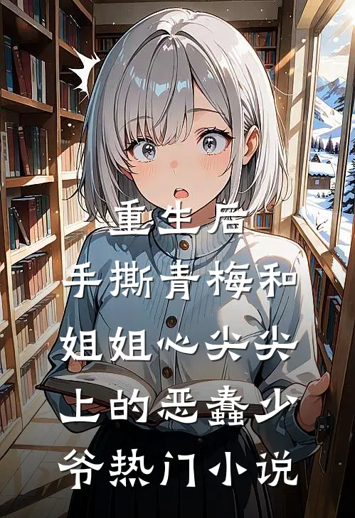 重生后，手撕青梅和姐姐心尖尖上的恶蠢少爷热门小说