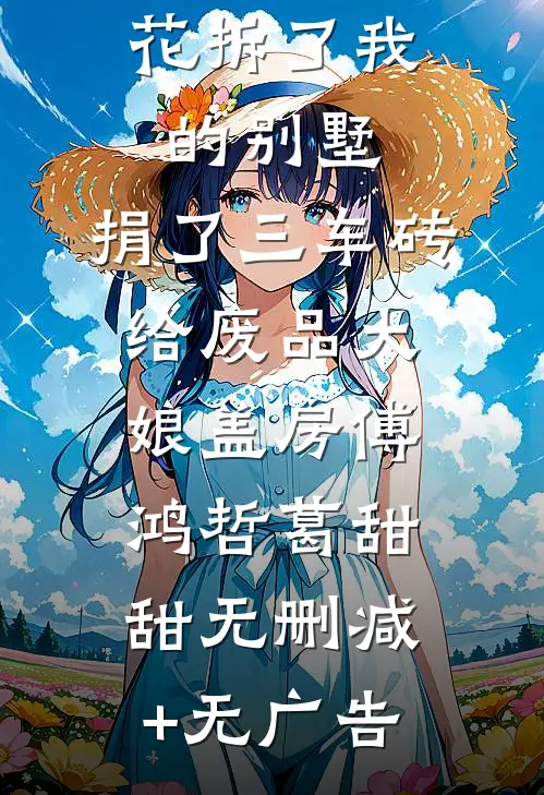 笨蛋小白花拆了我的别墅，捐了三车砖给废品大娘盖房傅鸿哲葛甜甜无删减+无广告