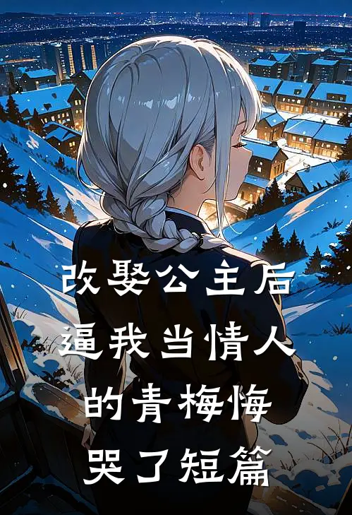改娶公主后，逼我当情人的青梅悔哭了短篇