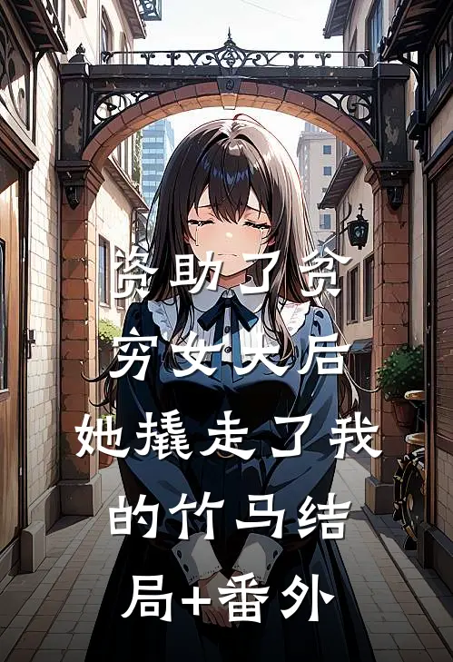 资助了贫穷女大后，她撬走了我的竹马结局+番外