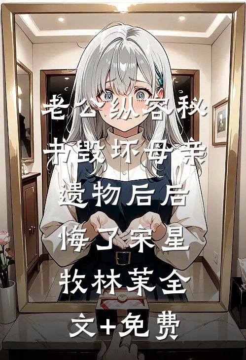 老公纵容秘书毁坏母亲遗物后后悔了宋星牧林茉全文+免费