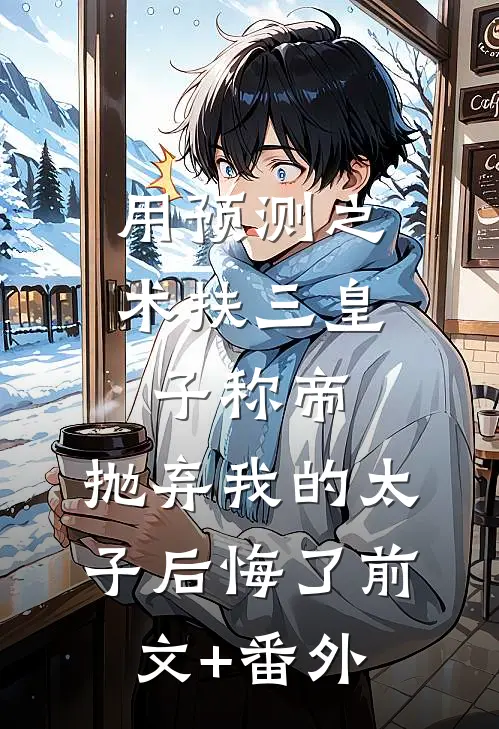 用预测之术扶三皇子称帝，抛弃我的太子后悔了前文+番外