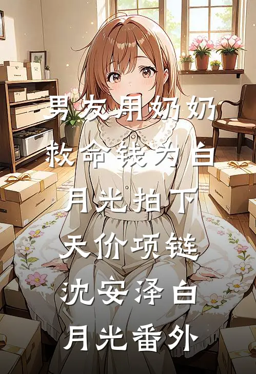 男友用奶奶救命钱为白月光拍下天价项链沈安泽白月光 番外