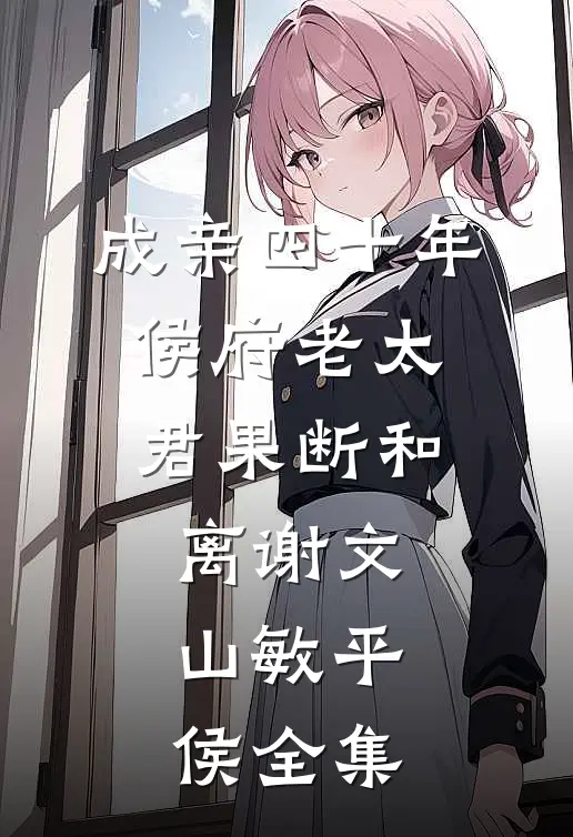 成亲四十年，侯府老太君果断和离谢文山敏平侯 全集