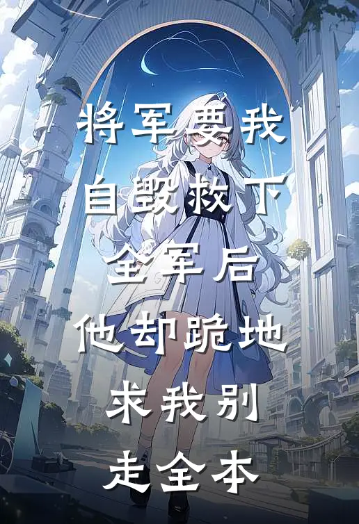 将军要我自毁救下全军后，他却跪地求我别走全本