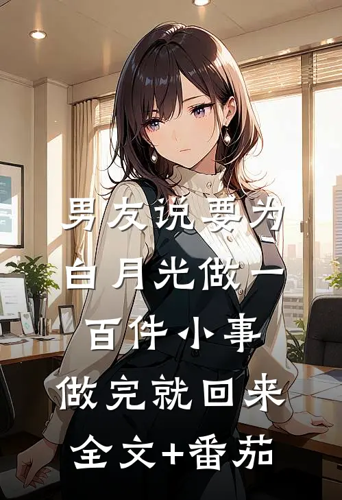 男友说要为白月光做一百件小事，做完就回来全文+番茄