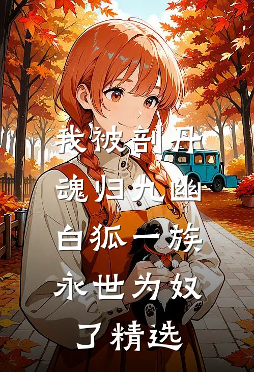 我被剖丹魂归九幽，白狐一族永世为奴了精选
