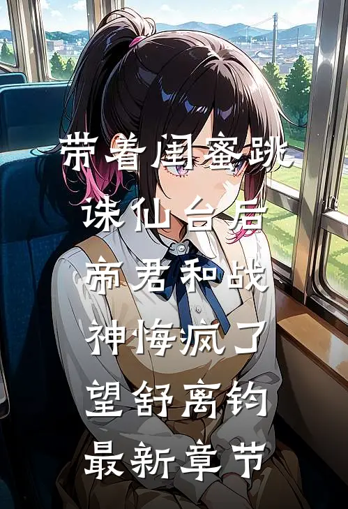 带着闺蜜跳诛仙台后，帝君和战神悔疯了望舒离钧最新章节
