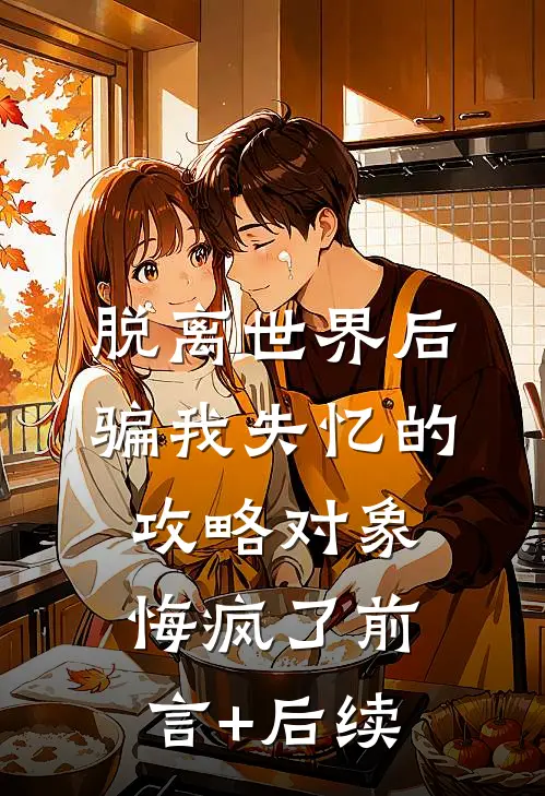 脱离世界后，骗我失忆的攻略对象悔疯了前言+后续
