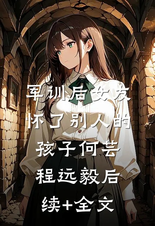 军训后女友怀了别人的孩子何芸程远毅后续+全文