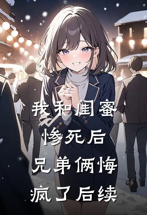我和闺蜜惨死后，兄弟俩悔疯了后续