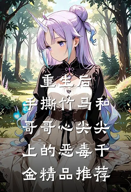 重生后，手撕竹马和哥哥心尖尖上的恶毒千金精品推荐