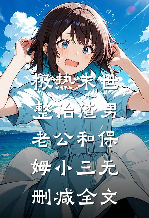 极热末世：整治渣男老公和保姆小三无删减全文