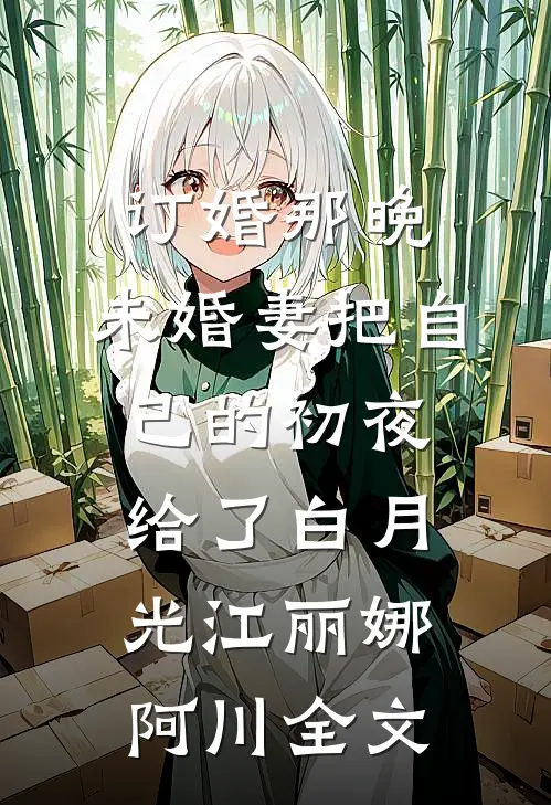 订婚那晚，未婚妻把自己的初夜给了白月光江丽娜阿川全文