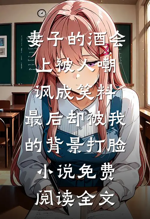 妻子的酒会上被人嘲讽成笑料，最后却被我的背景打脸小说免费阅读全文