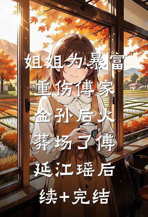 姐姐为暴富重伤傅家金孙后火葬场了傅延江瑶后续+完结
