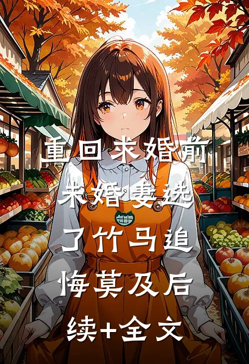 重回求婚前，未婚妻选了竹马追悔莫及后续+全文