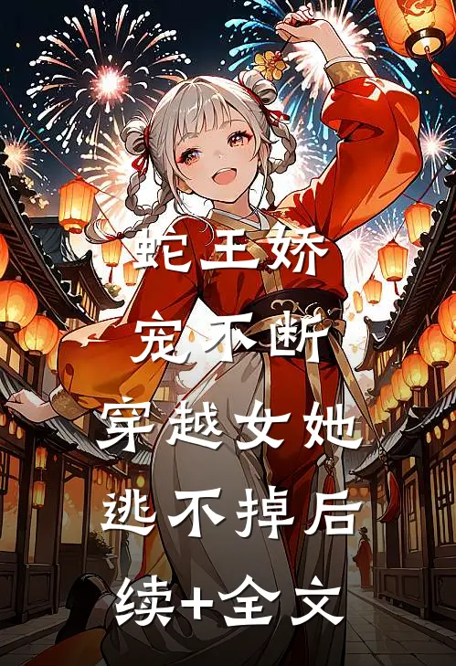 蛇王娇宠不断，穿越女她逃不掉后续+全文