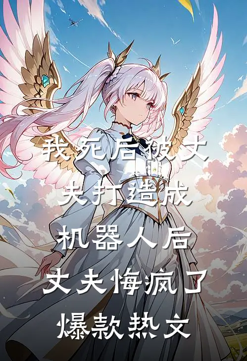 我死后被丈夫打造成机器人后，丈夫悔疯了爆款热文