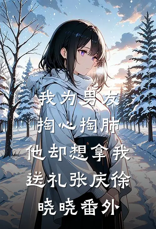 我为男友掏心掏肺，他却想拿我送礼张庆徐晓晓 番外