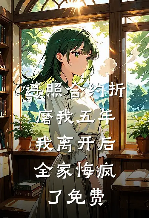 遵照合约折磨我五年，我离开后全家悔疯了免费