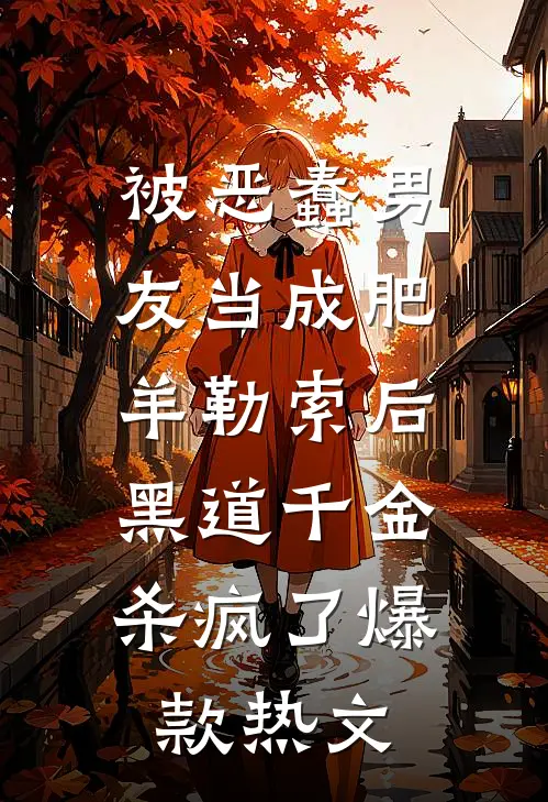 被恶蠢男友当成肥羊勒索后，黑道千金杀疯了爆款热文