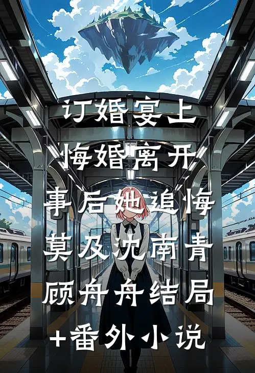 订婚宴上悔婚离开，事后她追悔莫及沈南青顾舟舟结局+番外小说