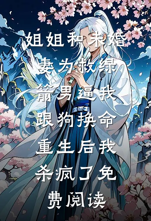 姐姐和未婚妻为救绿箭男逼我跟狗换命，重生后我杀疯了免费阅读