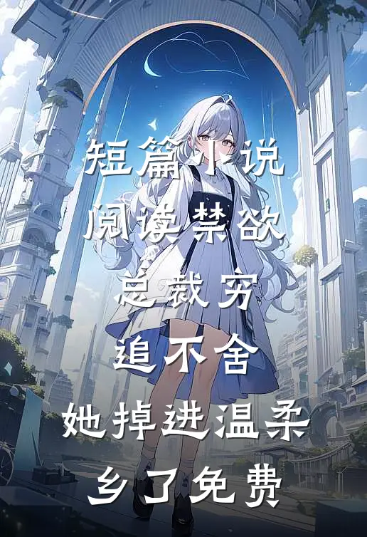 短篇小说阅读禁欲总裁穷追不舍,她掉进温柔乡了免费