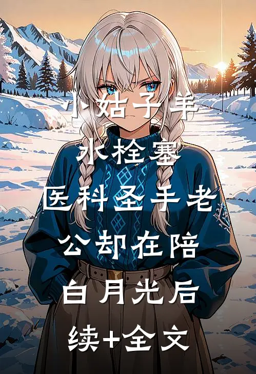 小姑子羊水栓塞，医科圣手老公却在陪白月光后续+全文