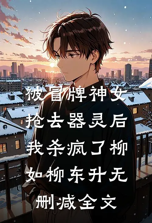 被冒牌神女抢去器灵后，我杀疯了柳如柳东升无删减全文