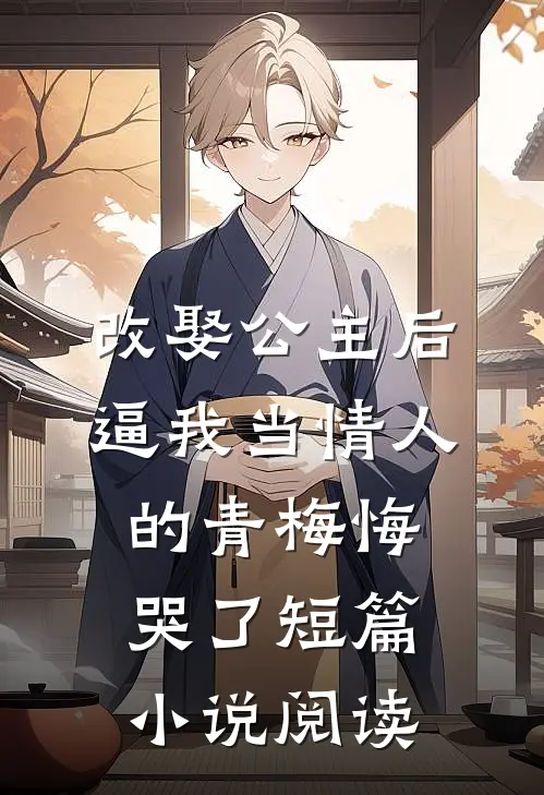 改娶公主后，逼我当情人的青梅悔哭了短篇小说阅读