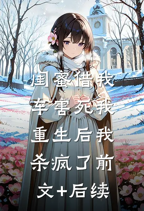 闺蜜借我车害死我，重生后我杀疯了前文+后续