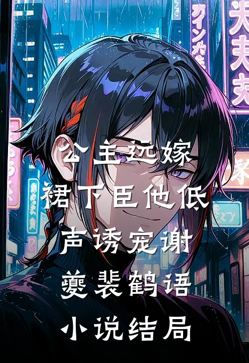 公主远嫁，裙下臣他低声诱宠谢夔裴鹤语小说结局