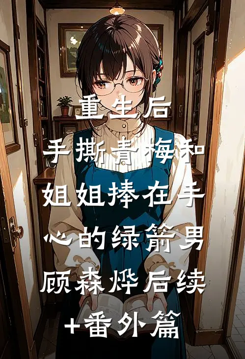 重生后，手撕青梅和姐姐捧在手心的绿箭男顾森烨后续+番外篇