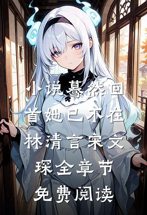 小说蓦然回首她已不在林清言宋文琛全章节免费阅读