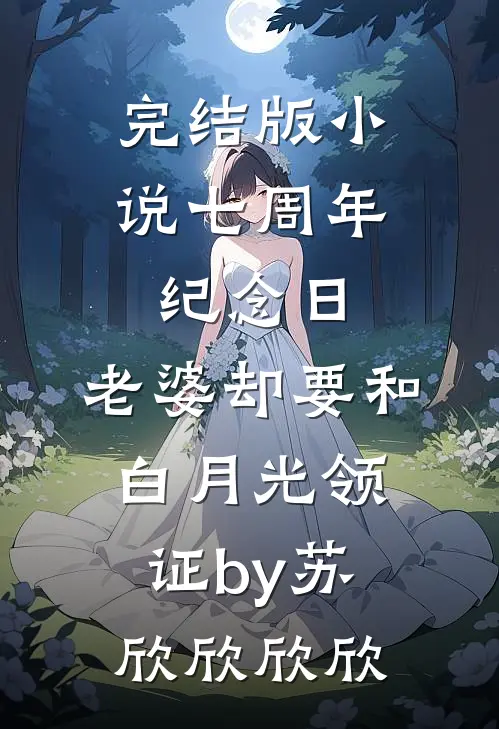 完结版小说七周年纪念日，老婆却要和白月光领证by苏欣欣欣欣