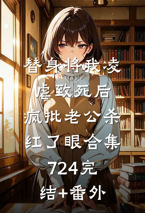 替身将我凌虐致死后，疯批老公杀红了眼合集724完结+番外