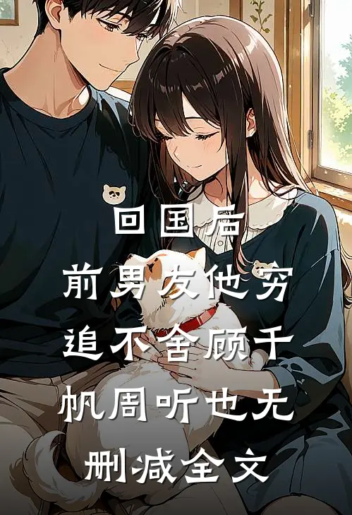 回国后，前男友他穷追不舍顾千帆周听也无删减全文