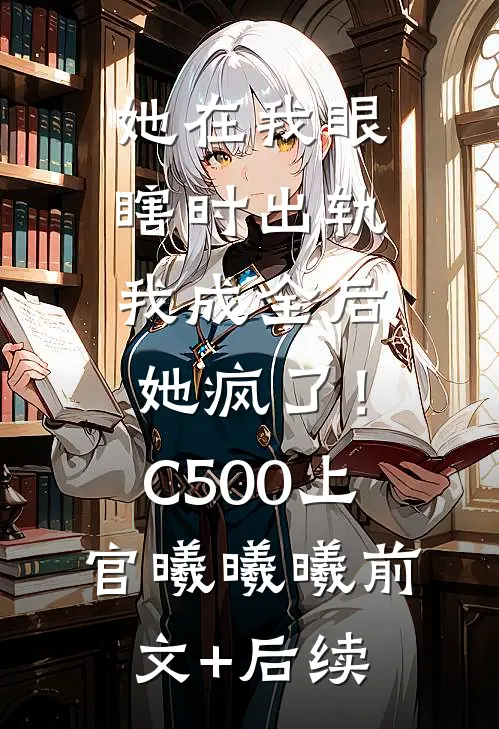 她在我眼瞎时出轨，我成全后她疯了！C500上官曦曦曦前文+后续
