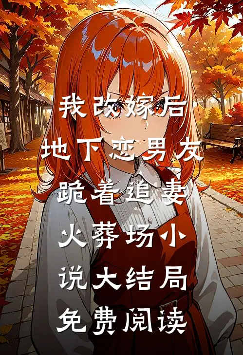 我改嫁后，地下恋男友跪着追妻火葬场小说大结局免费阅读