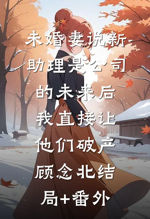 未婚妻说新助理是公司的未来后，我直接让他们破产顾念北结局+番外