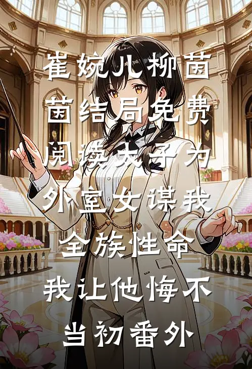 崔婉儿柳茵茵结局免费阅读太子为外室女谋我全族性命，我让他悔不当初番外